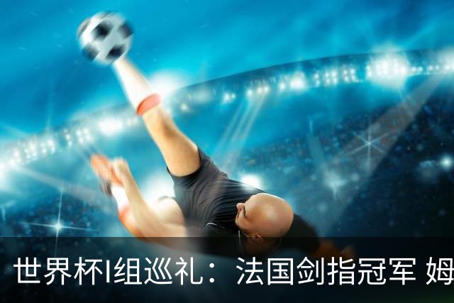 世界杯I组巡礼：法国剑指冠军 姆巴佩哈兰德同场竞技