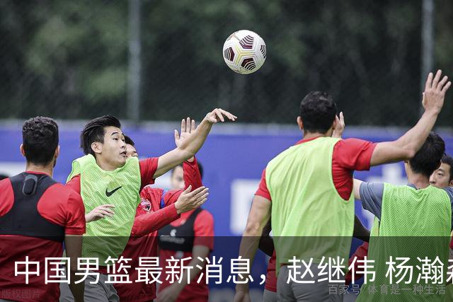 中国男篮最新消息，赵继伟 杨瀚森 郭士强齐表态 做好准备主场双杀！