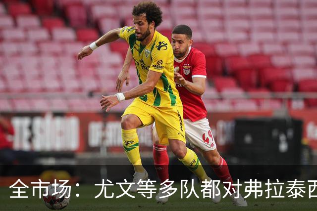 全市场：尤文等多队都对弗拉泰西感兴趣，但暂时没有球队报价