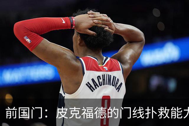 前国门：皮克福德的门线扑救能力顶尖，出球调度更是当世一流