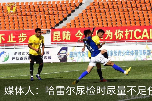 媒体人：哈雷尔尿检时尿量不足任性离开 事实上形成抗检 性质恶劣