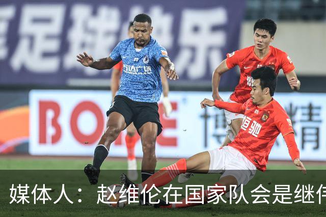 媒体人：赵维伦在国家队会是继伟很好的平替 他现在需要尽量涨球
