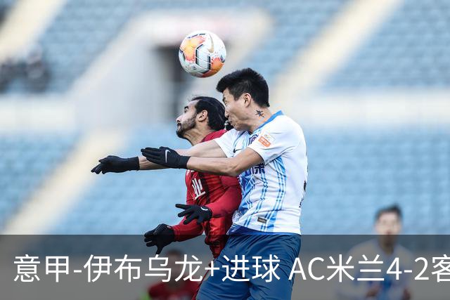 意甲-伊布乌龙+进球 AC米兰4-2客胜9人博洛尼亚