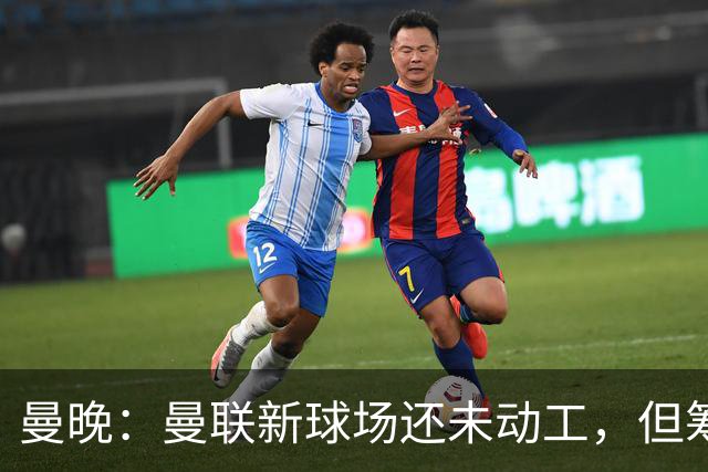 曼晚：曼联新球场还未动工，但筹备工作在推进很快公布新消息