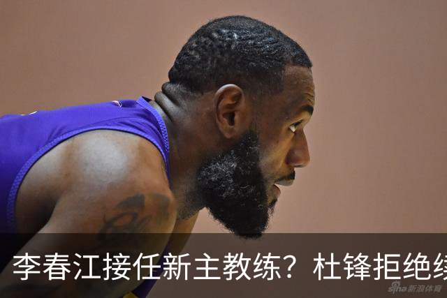 李春江接任新主教练？杜锋拒绝续约广东队，换帅基本成为定局！