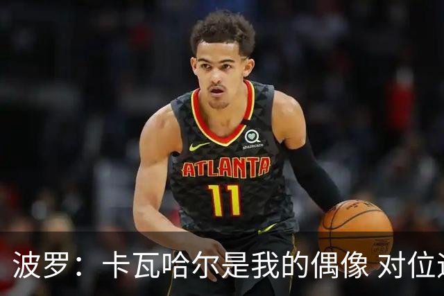 波罗：卡瓦哈尔是我的偶像 对位迪亚斯和K77这样的球员能使我进步