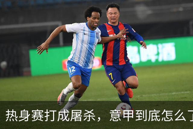 热身赛打成屠杀，意甲到底怎么了？10比1