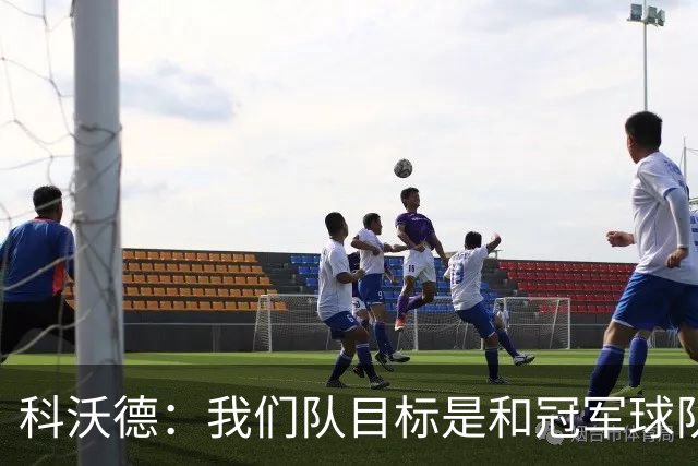 科沃德：我们队目标是和冠军球队竞争 灰熊的名声被污名化了