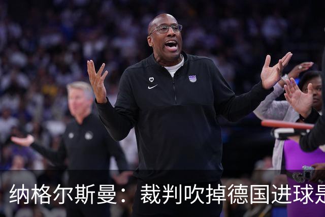 纳格尔斯曼：裁判吹掉德国进球是丑闻 我绝不会辞职的