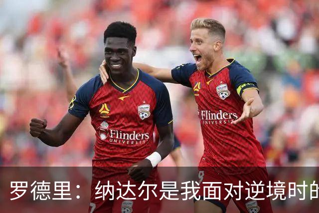 罗德里：纳达尔是我面对逆境时的榜样，我一直努力向他靠近