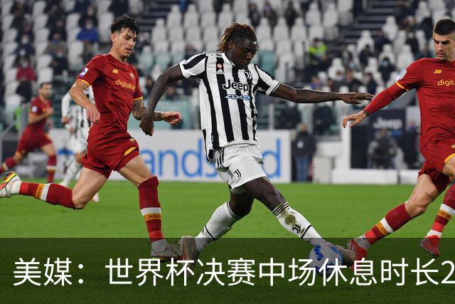 美媒：世界杯决赛中场休息时长20分钟 夏奇拉等人将献艺