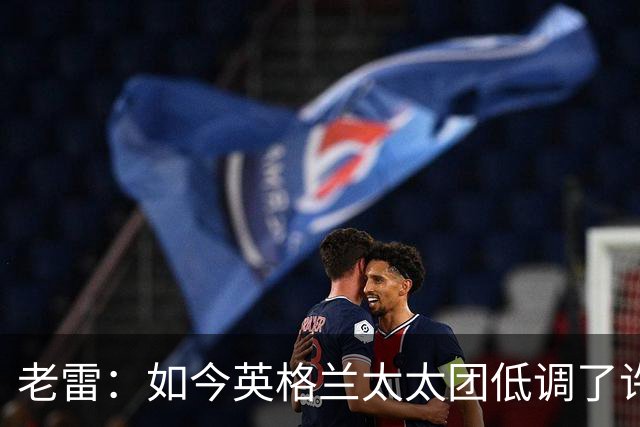 老雷：如今英格兰太太团低调了许多，这有助于球队争夺冠军