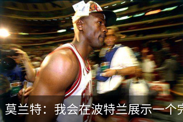 莫兰特：我会在波特兰展示一个完全不同的自己 现在的我更成熟了