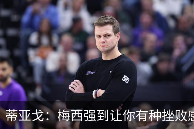 蒂亚戈：梅西强到让你有种挫败感，你在场上能做的就是尽量帮助他