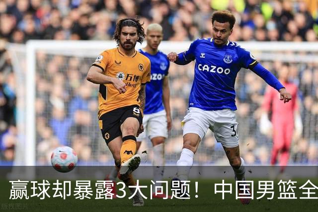 赢球却暴露3大问题！中国男篮全程进攻便秘，杨瀚森“无球可打”