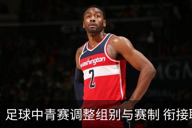 足球中青赛调整组别与赛制 衔接职业联赛