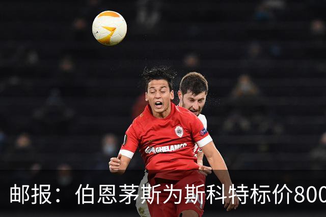 邮报：伯恩茅斯为斯科特标价8000万镑，曼联阿森纳热刺都对他有意