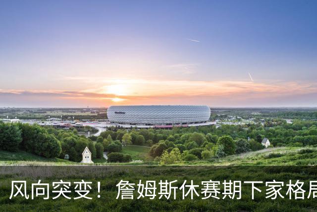 风向突变！詹姆斯休赛期下家格局改写，勇士逆势跻身第一梯队