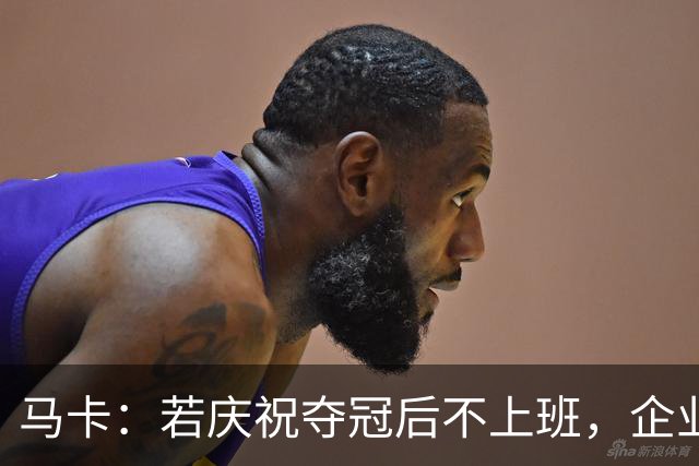马卡：若庆祝夺冠后不上班，企业可解雇无故缺勤员工