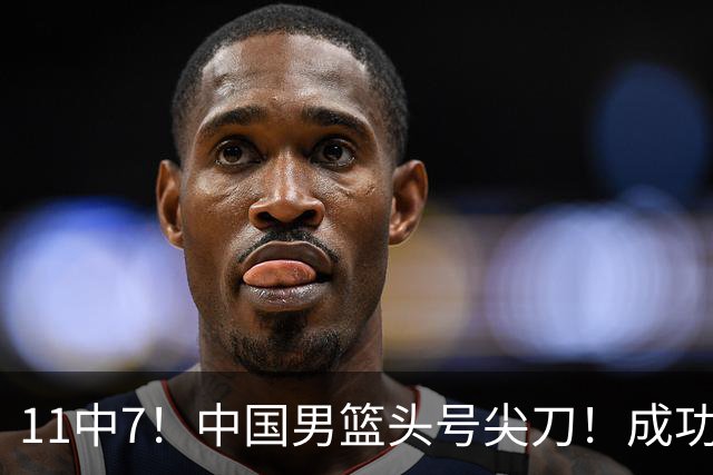 11中7！中国男篮头号尖刀！成功带飞杨瀚森首秀